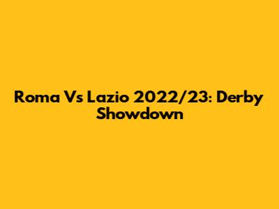Roma Vs Lazio 2022/23: Derby Showdown