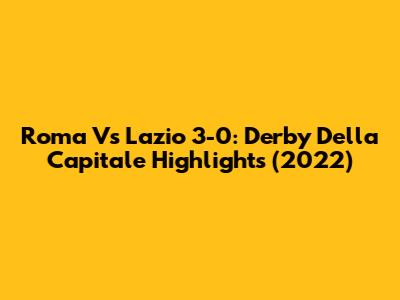 Roma Vs Lazio 3-0: Derby Della Capitale Highlights (2022)