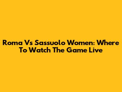 Roma Vs Sassuolo Women: Where To Watch The Game Live