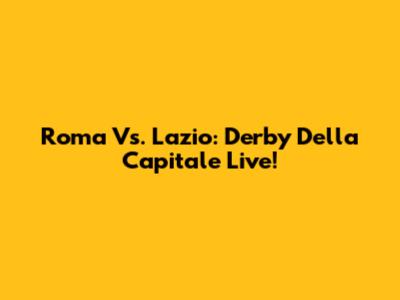 Roma Vs. Lazio: Derby Della Capitale Live!