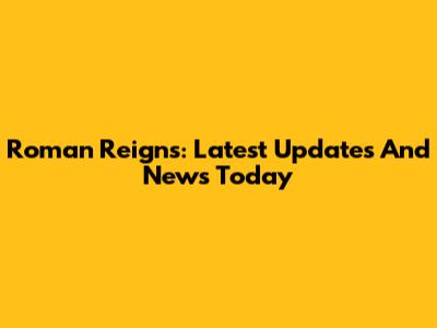 Roman Reigns: Latest Updates And News Today