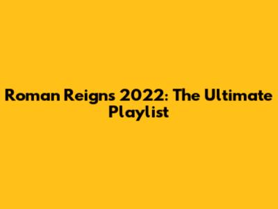 Roman Reigns 2022: The Ultimate Playlist