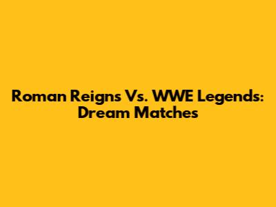 Roman Reigns Vs. WWE Legends: Dream Matches