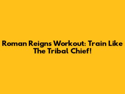 Roman Reigns Workout: Train Like The Tribal Chief!