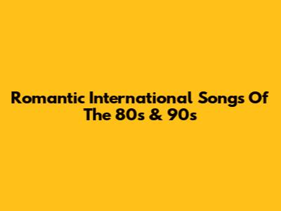 Romantic International Songs Of The 80s & 90s