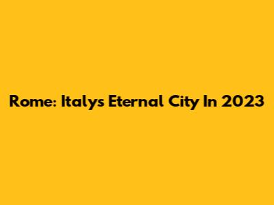Rome: Italy's Eternal City In 2023