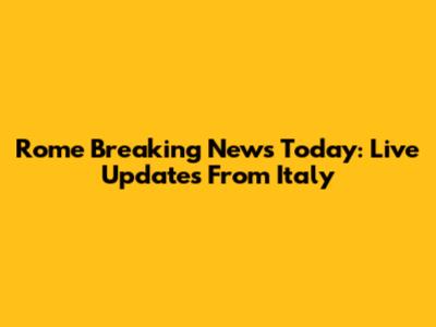Rome Breaking News Today: Live Updates From Italy