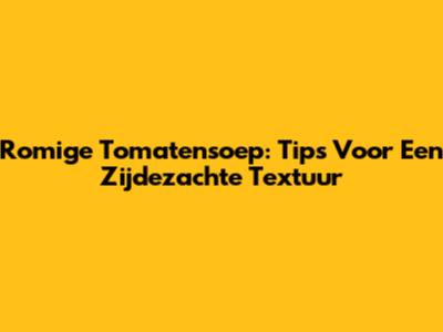 Romige Tomatensoep: Tips Voor Een Zijdezachte Textuur