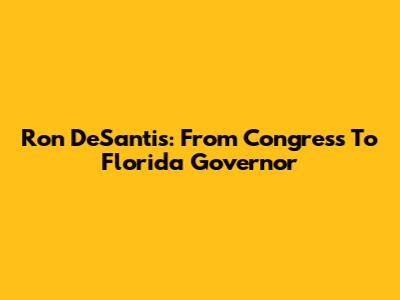 Ron DeSantis: From Congress To Florida Governor