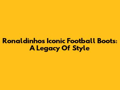 Ronaldinho's Iconic Football Boots: A Legacy Of Style
