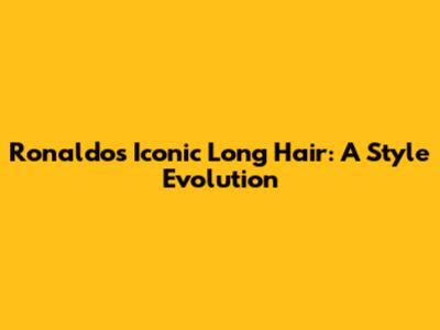 Ronaldo's Iconic Long Hair: A Style Evolution