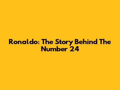 Ronaldo: The Story Behind The Number 24