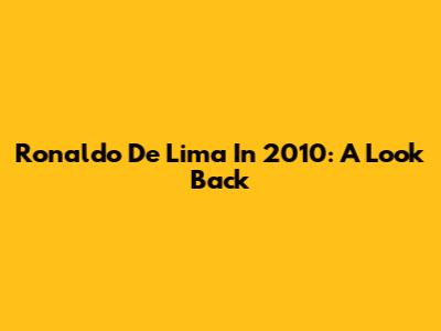 Ronaldo De Lima In 2010: A Look Back