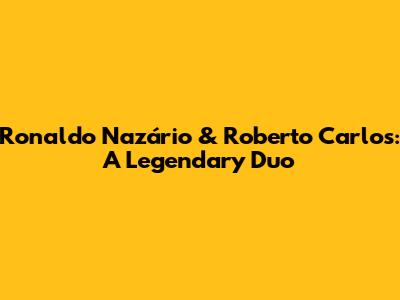 Ronaldo Nazário & Roberto Carlos: A Legendary Duo