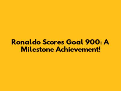 Ronaldo Scores Goal 900: A Milestone Achievement!