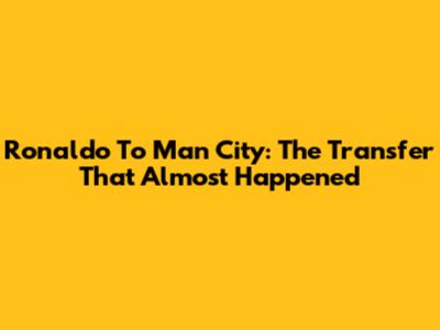 Ronaldo To Man City: The Transfer That Almost Happened