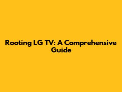 Rooting LG TV: A Comprehensive Guide