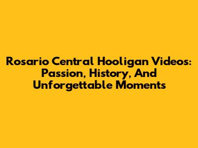 Rosario Central Hooligan Videos: Passion, History, And Unforgettable Moments