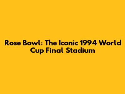 Rose Bowl: The Iconic 1994 World Cup Final Stadium