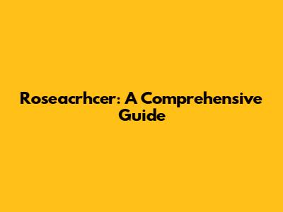 Roseacrhcer: A Comprehensive Guide