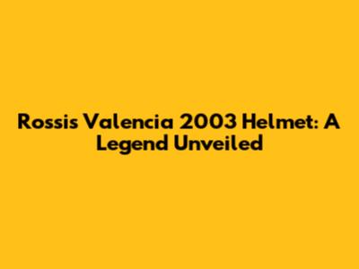Rossi's Valencia 2003 Helmet: A Legend Unveiled