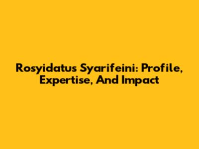 Rosyidatus Syarifeini: Profile, Expertise, And Impact