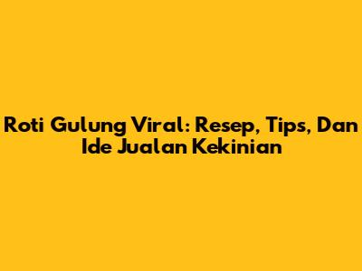 Roti Gulung Viral: Resep, Tips, Dan Ide Jualan Kekinian