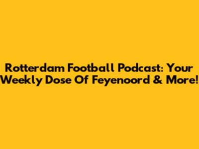 Rotterdam Football Podcast: Your Weekly Dose Of Feyenoord & More!