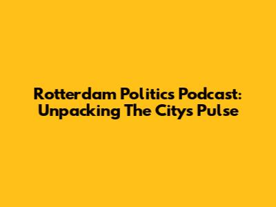 Rotterdam Politics Podcast: Unpacking The City's Pulse