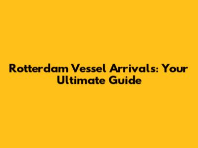 Rotterdam Vessel Arrivals: Your Ultimate Guide