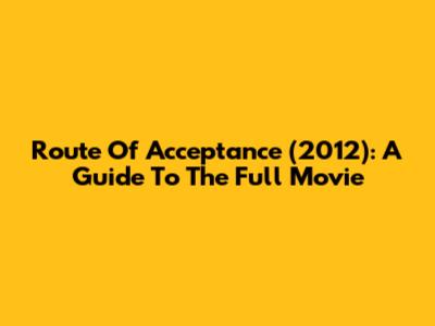 Route Of Acceptance (2012): A Guide To The Full Movie