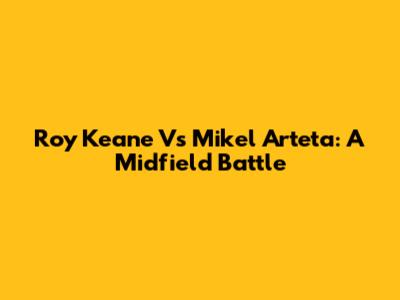Roy Keane Vs Mikel Arteta: A Midfield Battle