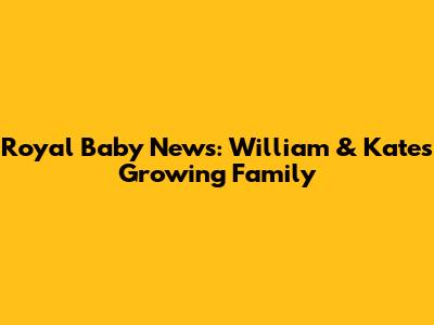 Royal Baby News: William & Kate's Growing Family