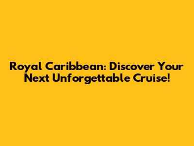 Royal Caribbean: Discover Your Next Unforgettable Cruise!