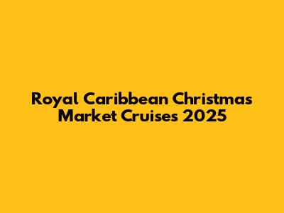 Royal Caribbean Christmas Market Cruises 2025