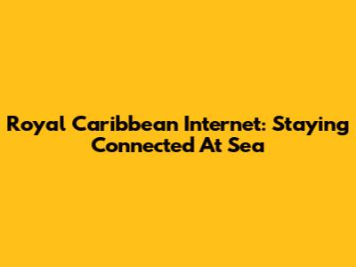 Royal Caribbean Internet: Staying Connected At Sea