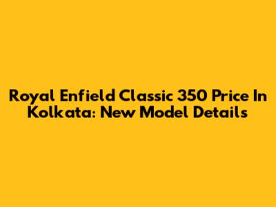 Royal Enfield Classic 350 Price In Kolkata: New Model Details