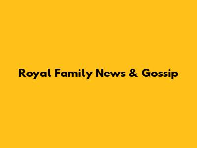 Royal Family News & Gossip