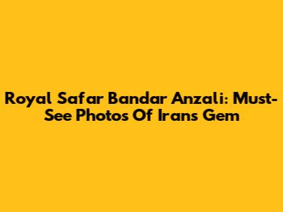 Royal Safar Bandar Anzali: Must-See Photos Of Iran's Gem