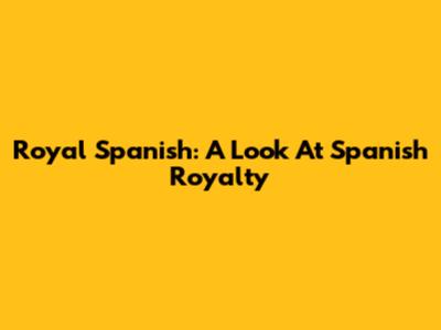Royal Spanish: A Look At Spanish Royalty