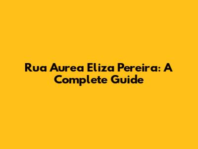 Rua Aurea Eliza Pereira: A Complete Guide