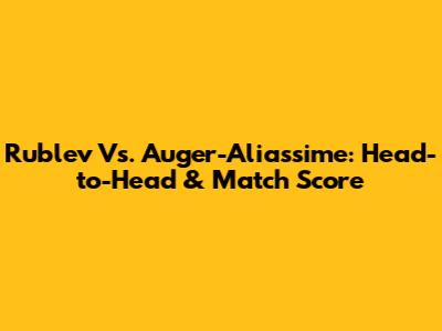 Rublev Vs. Auger-Aliassime: Head-to-Head & Match Score