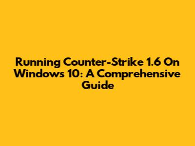 Running Counter-Strike 1.6 On Windows 10: A Comprehensive Guide