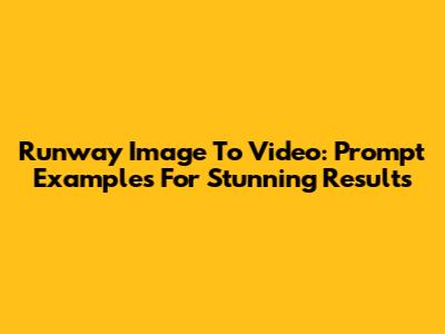 Runway Image To Video: Prompt Examples For Stunning Results