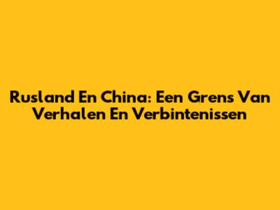 Rusland En China: Een Grens Van Verhalen En Verbintenissen