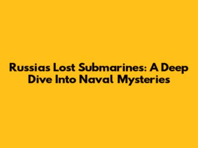 Russia's Lost Submarines: A Deep Dive Into Naval Mysteries