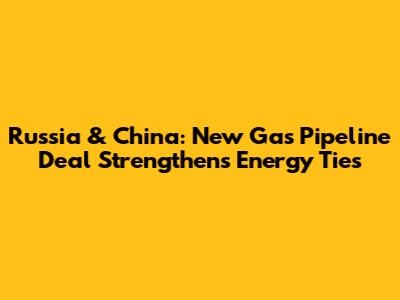 Russia & China: New Gas Pipeline Deal Strengthens Energy Ties