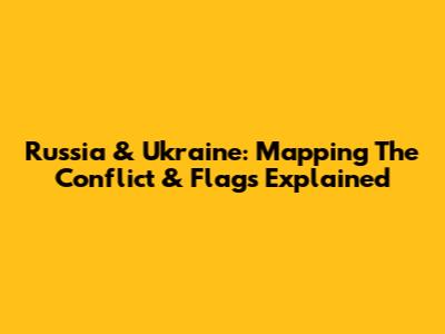 Russia & Ukraine: Mapping The Conflict & Flags Explained