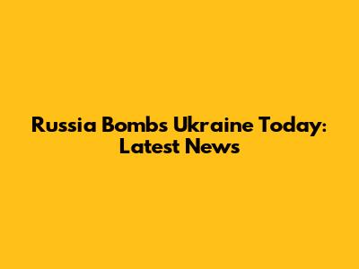 Russia Bombs Ukraine Today: Latest News