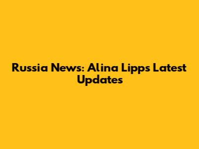 Russia News: Alina Lipp's Latest Updates